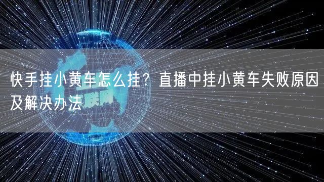 快手挂小黄车怎么挂？直播中挂小黄车失败原因及解决办法