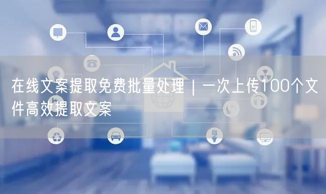 在线文案提取免费批量处理｜一次上传100个文件高效提取文案
