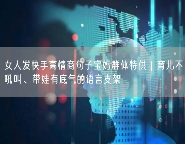 女人发快手高情商句子宝妈群体特供｜育儿不吼叫、带娃有底气的语言支架