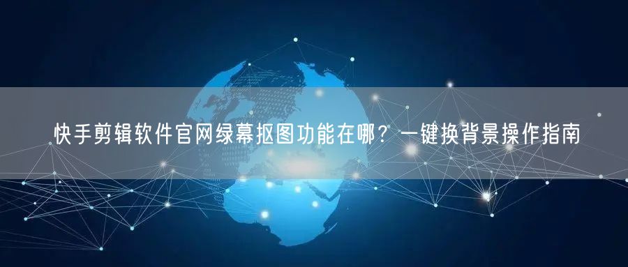 快手剪辑软件官网绿幕抠图功能在哪？一键换背景操作指南