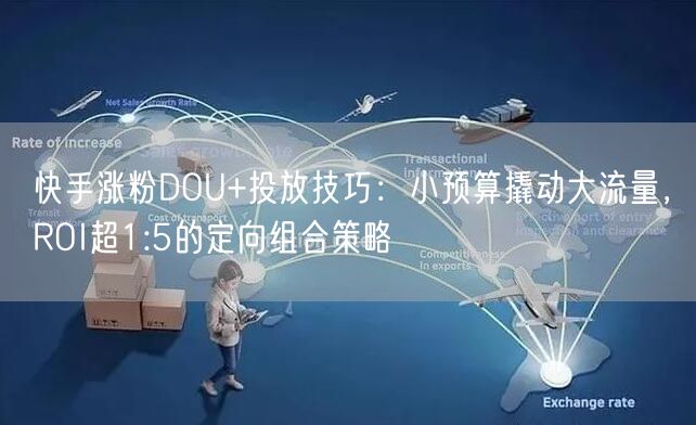 快手涨粉DOU+投放技巧：小预算撬动大流量，ROI超1:5的定向组合策略