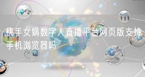 快手女娲数字人直播平台网页版支持手机浏览器吗