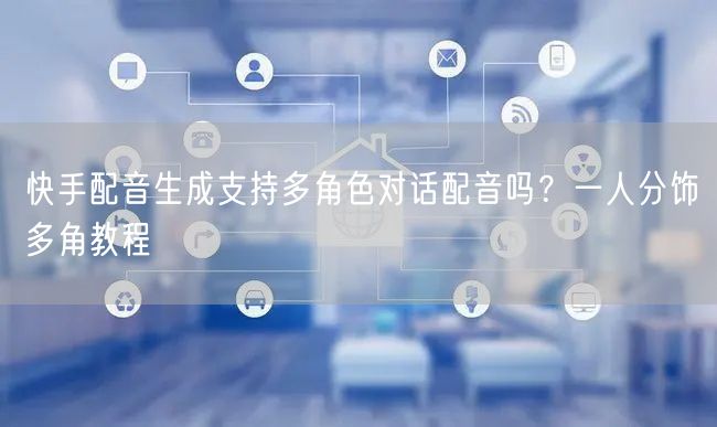 快手配音生成支持多角色对话配音吗？一人分饰多角教程