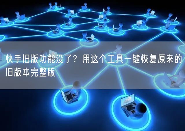 快手旧版功能没了？用这个工具一键恢复原来的旧版本完整版