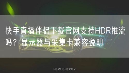 快手直播伴侣下载官网支持HDR推流吗？显示器与采集卡兼容说明
