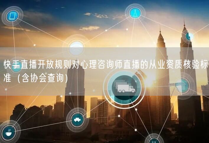 快手直播开放规则对心理咨询师直播的从业资质核验标准（含协会查询）