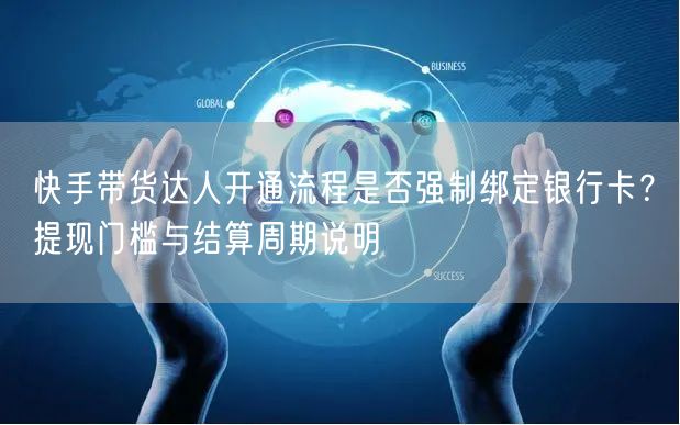 快手带货达人开通流程是否强制绑定银行卡？提现门槛与结算周期说明