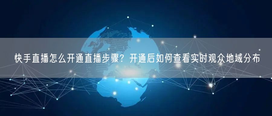 快手直播怎么开通直播步骤？开通后如何查看实时观众地域分布