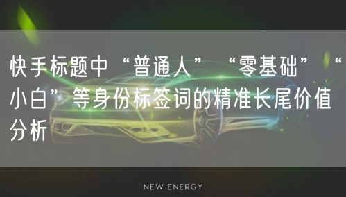 快手标题中“普通人”“零基础”“小白”等身份标签词的精准长尾