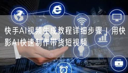 快手AI视频生成教程详细步骤｜用快影AI快速制作带货短视频