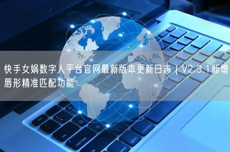 快手女娲数字人平台官网最新版本更新日志｜V2.3.1新增唇形
