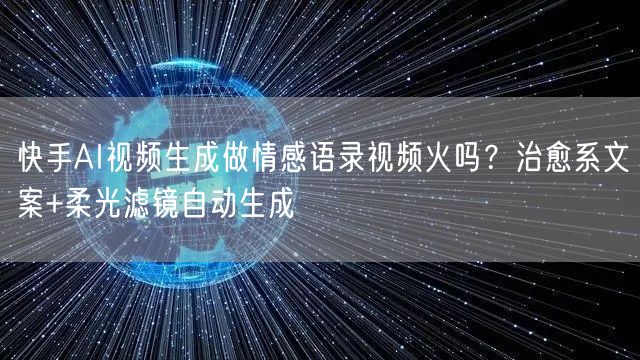 快手AI视频生成做情感语录视频火吗？治愈系文案+柔光滤镜自动生成