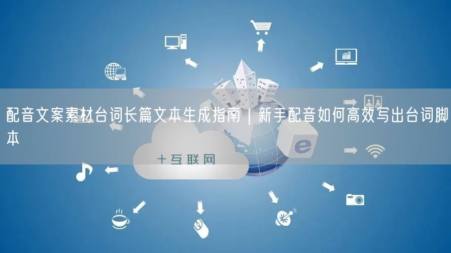 配音文案素材台词长篇文本生成指南｜新手配音如何高效写出台词脚