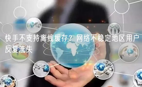 快手不支持离线缓存？网络不稳定地区用户反复流失