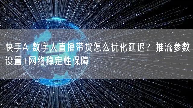 快手AI数字人直播带货怎么优化延迟？推流参数设置+网络稳定性