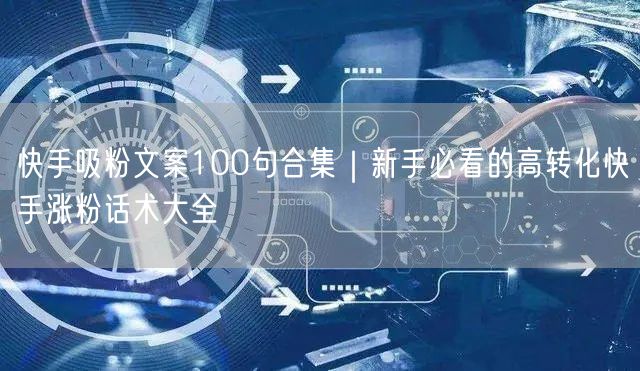 快手吸粉文案100句合集｜新手必看的高转化快手涨粉话术大全