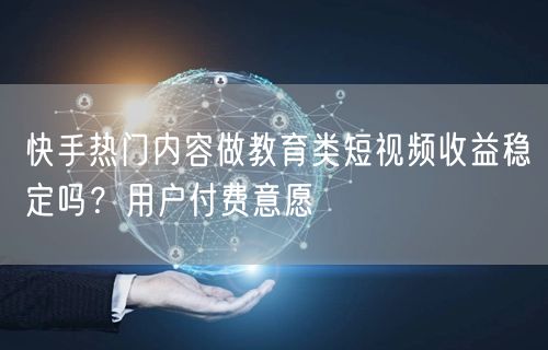 快手热门内容做教育类短视频收益稳定吗？用户付费意愿