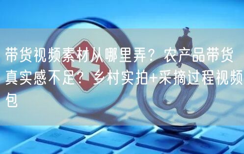 带货视频素材从哪里弄？农产品带货真实感不足？乡村实拍+采摘过程视频包