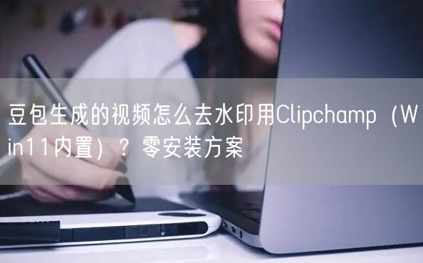 豆包生成的视频怎么去水印用Clipchamp（Win11内置）？零安装方案
