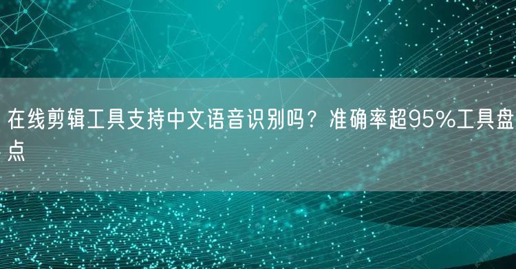在线剪辑工具支持中文语音识别吗？准确率超95%工具盘点