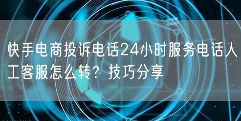 快手电商投诉电话24小时服务电话人工客服怎么转？技巧分享
