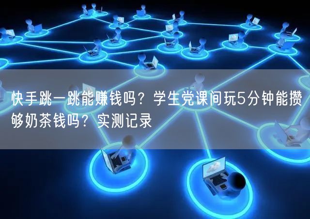 快手跳一跳能赚钱吗？学生党课间玩5分钟能攒够奶茶钱吗？实测记