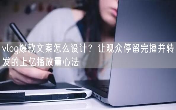 vlog爆款文案怎么设计？让观众停留完播并转发的上亿播放量心法