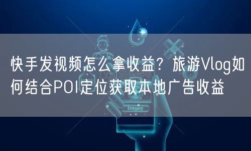 快手发视频怎么拿收益？旅游Vlog如何结合POI定位获取本地广告收益