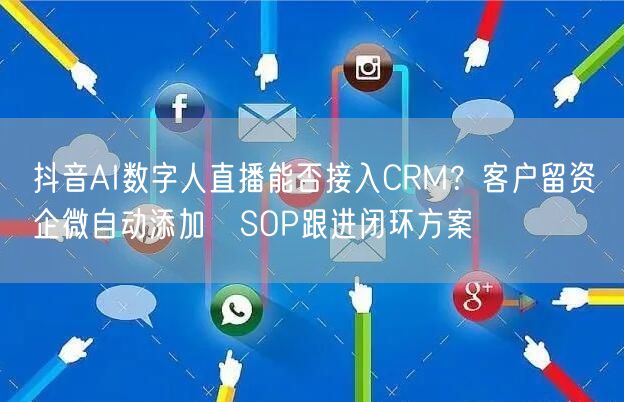 抖音AI数字人直播能否接入CRM？客户留资→企微自动添加→SOP跟进闭环方案