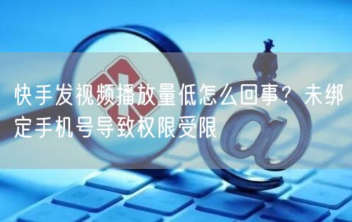 快手发视频播放量低怎么回事？未绑定手机号导致权限受限