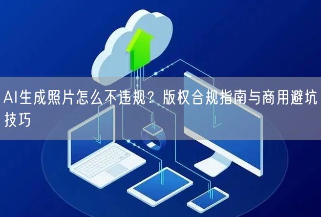 AI生成照片怎么不违规？版权合规指南与商用避坑技巧