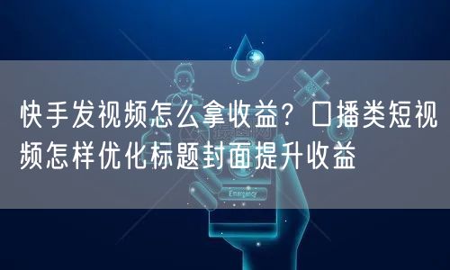 快手发视频怎么拿收益？口播类短视频怎样优化标题封面提升收益