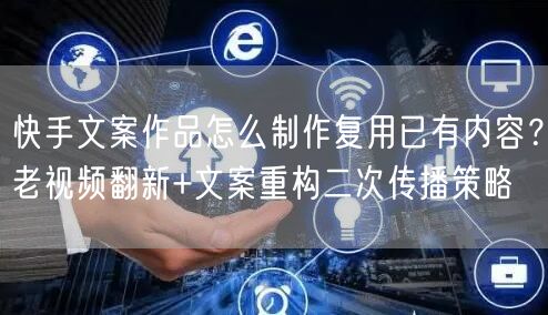 快手文案作品怎么制作复用已有内容？老视频翻新+文案重构二次传播策略