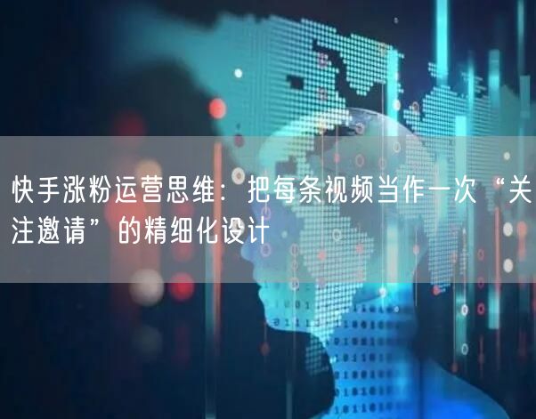 快手涨粉运营思维：把每条视频当作一次“关注邀请”的精细化设计