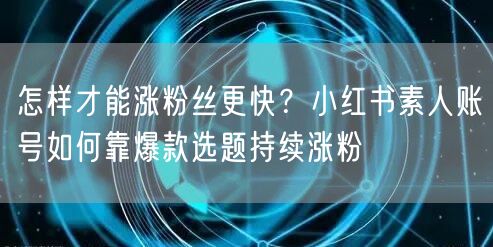 怎样才能涨粉丝更快？小红书素人账号如何靠爆款选题持续涨粉