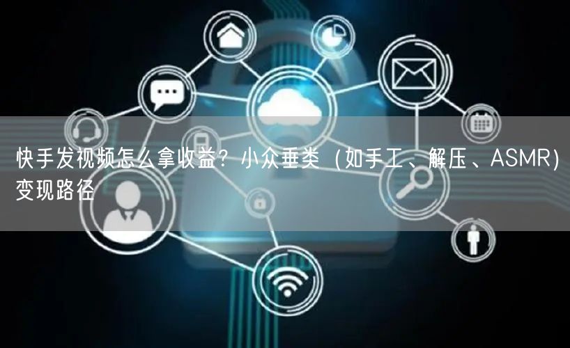 快手发视频怎么拿收益？小众垂类（如手工、解压、ASMR）变现