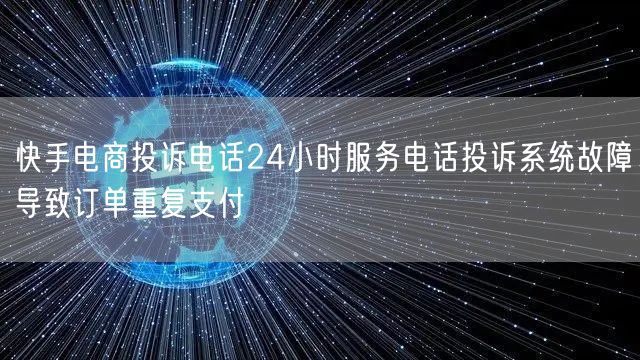 快手电商投诉电话24小时服务电话投诉系统故障导致订单重复支付