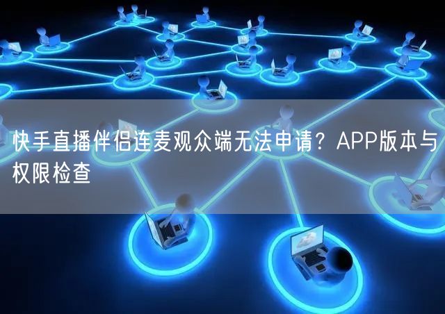 快手直播伴侣连麦观众端无法申请？APP版本与权限检查