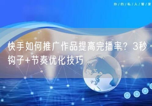 快手如何推广作品提高完播率？3秒钩子+节奏优化技巧
