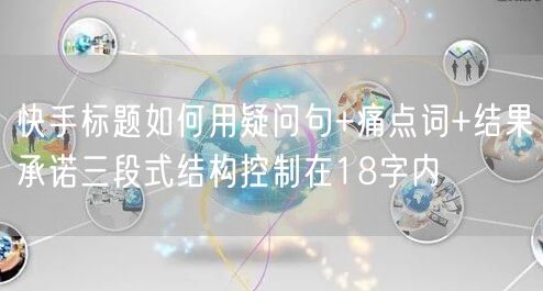 快手标题如何用疑问句+痛点词+结果承诺三段式结构控制在18字内