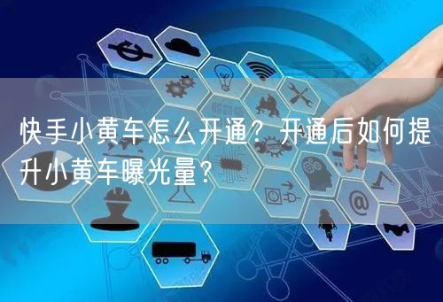快手小黄车怎么开通？开通后如何提升小黄车曝光量？