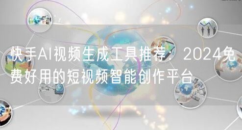 快手AI视频生成工具推荐：2024免费好用的短视频智能创作平台