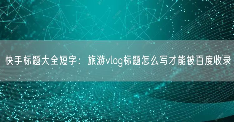 快手标题大全短字：旅游vlog标题怎么写才能被百度收录