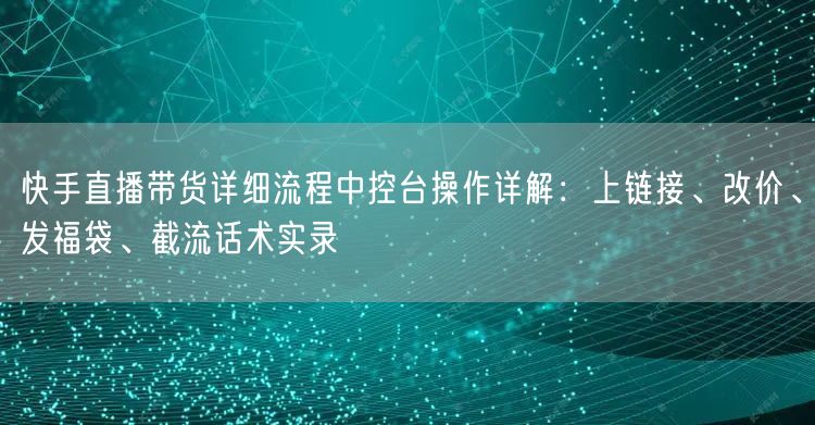 快手直播带货详细流程中控台操作详解：上链接、改价、发福袋、截流话术实录