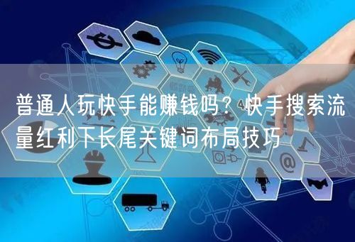 普通人玩快手能赚钱吗？快手搜索流量红利下长尾关键词布局技巧