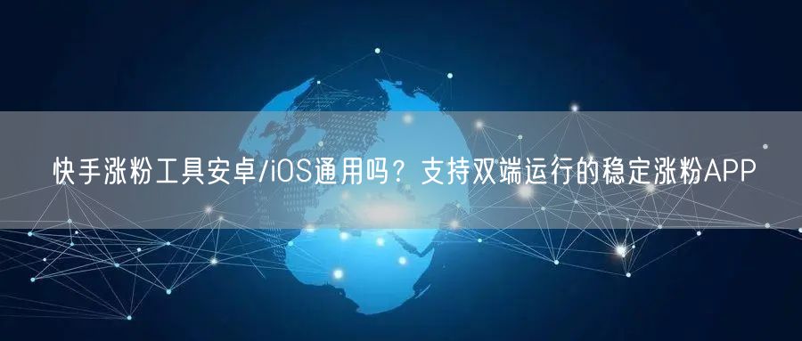 快手涨粉工具安卓/iOS通用吗？支持双端运行的稳定涨粉APP