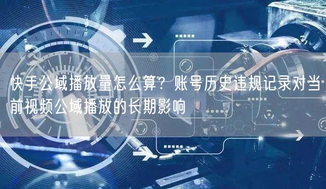 快手公域播放量怎么算？账号历史违规记录对当前视频公域播放的长期影响