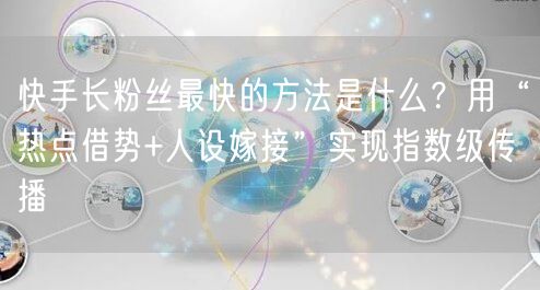 快手长粉丝最快的方法是什么？用“热点借势+人设嫁接”实现指数级传播