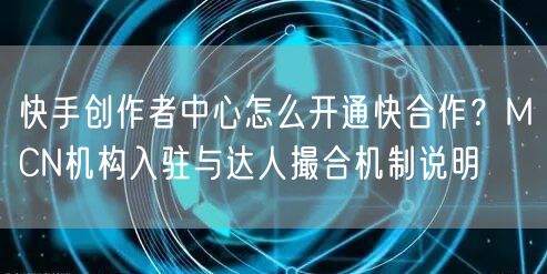 快手创作者中心怎么开通快合作？MCN机构入驻与达人撮合机制说明