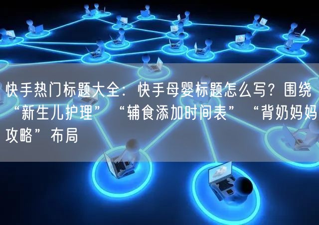 快手热门标题大全：快手母婴标题怎么写？围绕“新生儿护理”“辅食添加时间表”“背奶